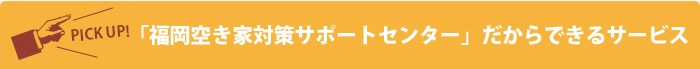「福岡空き家対策サポートセンター」だからできるサービス