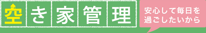 空家管理 安心して毎日を過ごしたいから