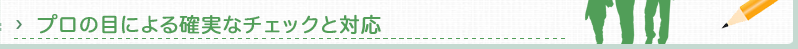 プロの目による確実なチェックと対応